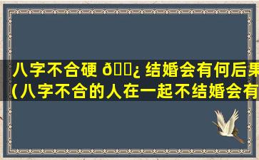 八字不合硬 🌿 结婚会有何后果（八字不合的人在一起不结婚会有影响吗）